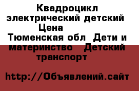 Квадроцикл электрический детский › Цена ­ 4 200 - Тюменская обл. Дети и материнство » Детский транспорт   